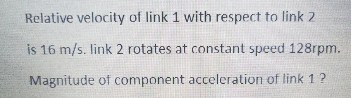 Relative velocity of link 1 with respect to link 2
is 16 m/s. link 2 rotates at constant speed 128rpm.
Magnitude of component acceleration of link 1 ?
