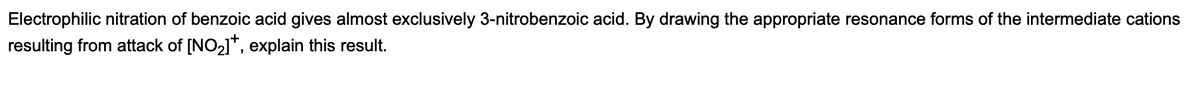 Electrophilic nitration of benzoic acid gives almost exclusively 3-nitrobenzoic acid. By drawing the appropriate resonance forms of the intermediate cations
resulting from attack of [NO₂]*, explain this result.