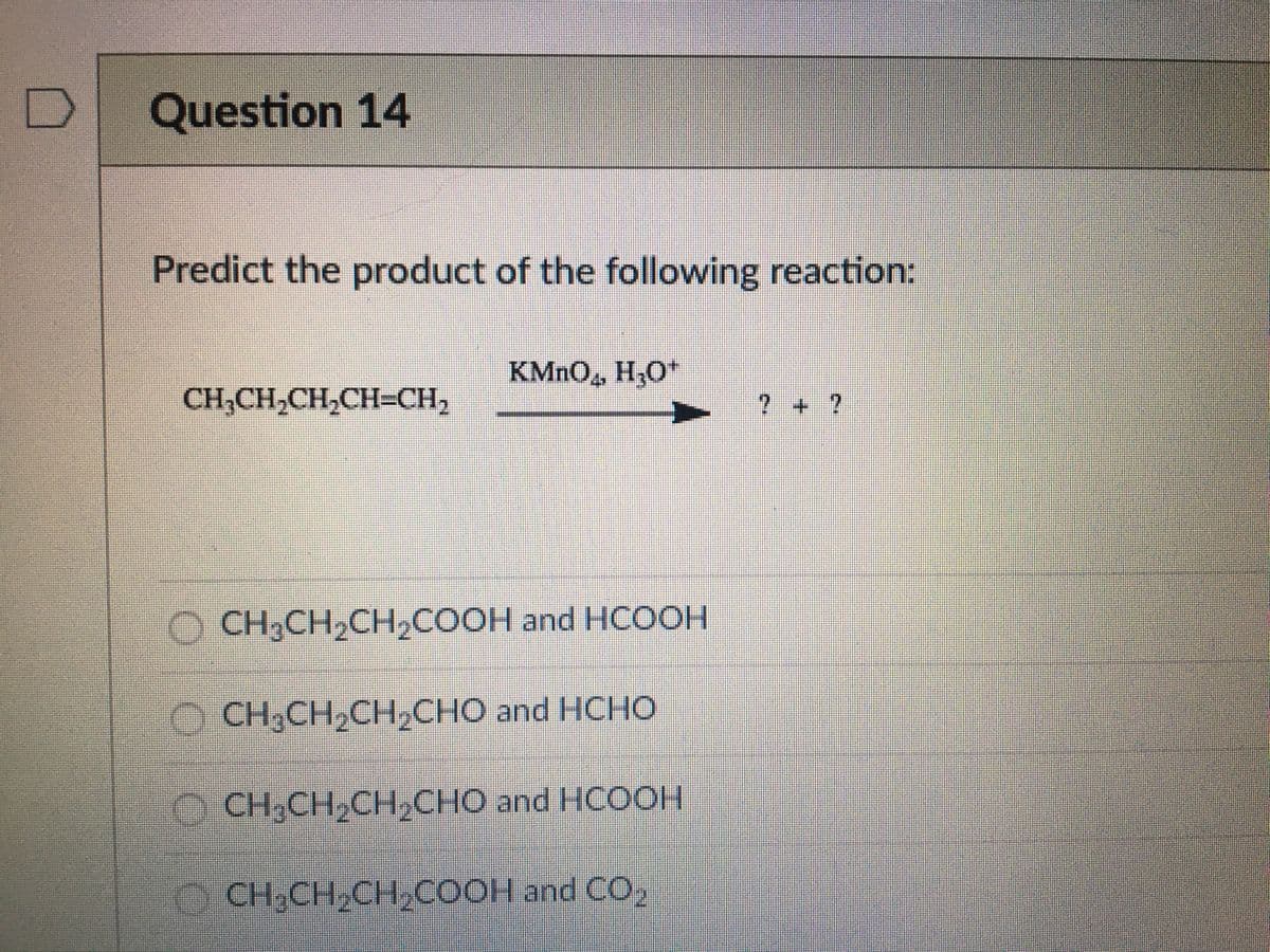 Question 14
Predict the product of the following reaction:
KMNO,, H,O*
CH;CH,CH,CH=CH,
2 +?
CH-CH-CH,CООН and HCOOН
CH CH,CH,CнО and HCHO
O CH,CH,CH,CHO and HCOOH
CH-CH_CH,COОН and CO,
