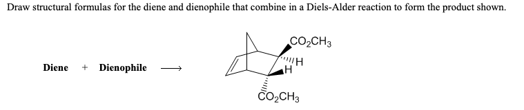 Draw structural formulas for the diene and dienophile that combine in a Diels-Alder reaction to form the product shown.
CO2CH3
Diene + Dienophile
H
CO,CH3
