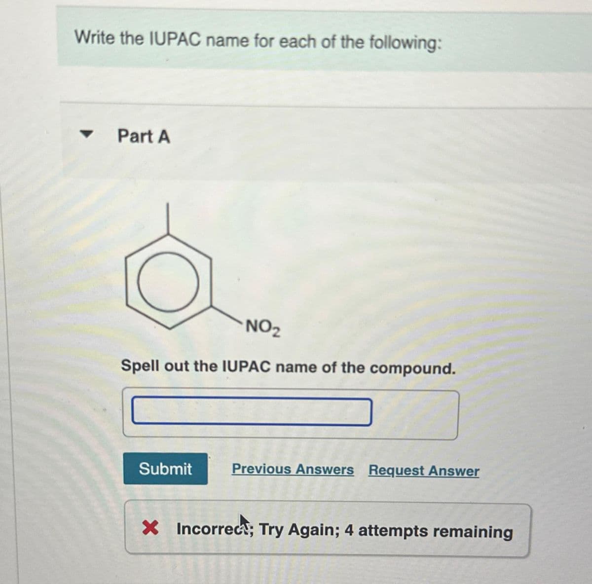 Write the IUPAC name for each of the following:
Part A
NO₂
Spell out the IUPAC name of the compound.
Submit
Previous Answers Request Answer
* Incorrect; Try Again; 4 attempts remaining