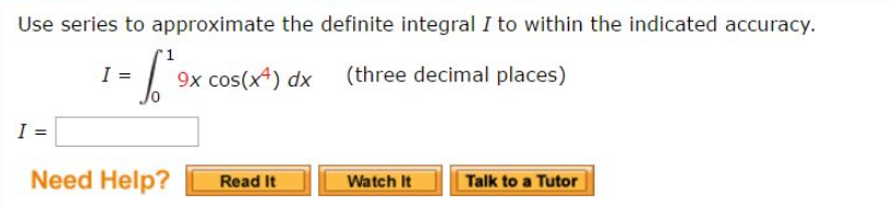 Use series to approximate the definite integral I to within the indicated accuracy.
I =
9x cos(x4) dx
(three decimal places)
I
Need Help?
Read It
Watch It
Talk to a Tutor