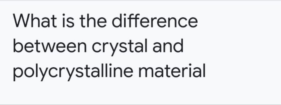 What is the difference
between crystal and
polycrystalline material
