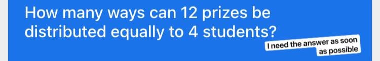 How many ways can 12 prizes be
distributed equally to 4 students?
I need the answer as soon
as possible
