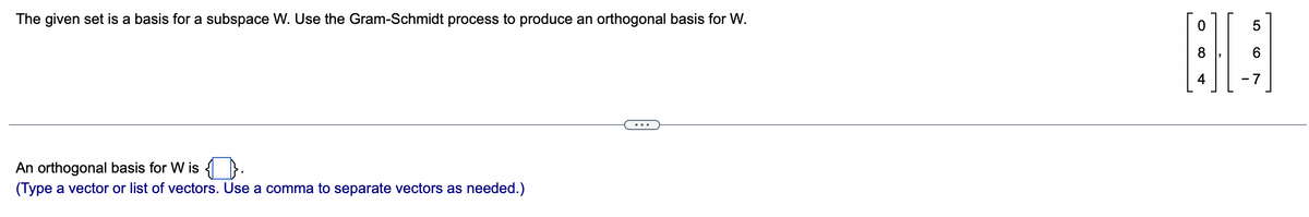 The given set is a basis for a subspace W. Use the Gram-Schmidt process to produce an orthogonal basis for W.
An orthogonal basis for W is.
(Type a vector or list of vectors. Use a comma to separate vectors as needed.)
0
5
BA
4
-7
LO
(O