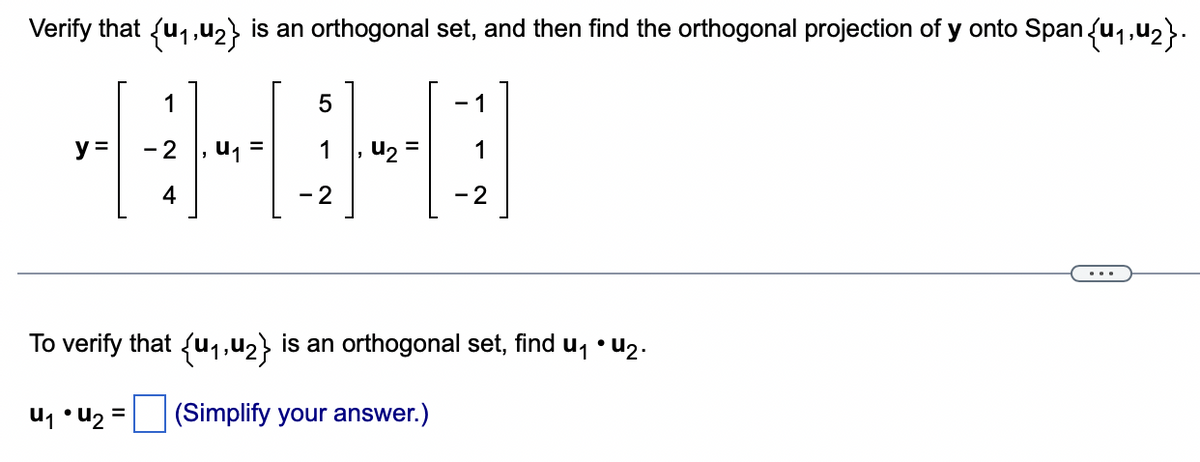 Verify that {u₁,4₂} is an orthogonal set, and then find the orthogonal projection of y onto Span{u₁,u₂}.
5
THAHD
- 2
1
- 2
y =
- 1
1
- 2
To verify that {₁,₂} is an orthogonal set, find u₁ • U₂.
u₁ • U₂ (Simplify your answer.)
=