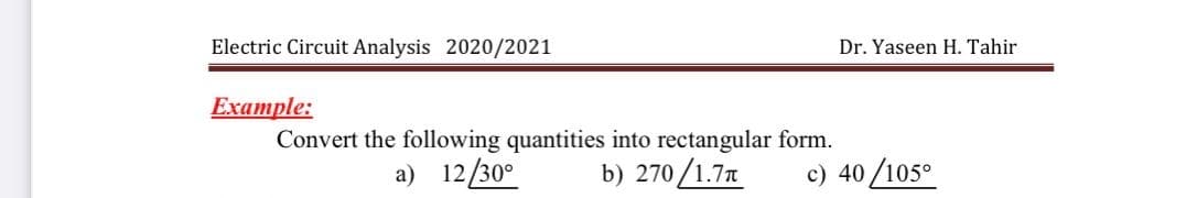 Electric Circuit Analysis 2020/2021
Dr. Yaseen H. Tahir
Example:
Convert the following quantities into rectangular form.
a) 12/30°
b) 270 /1.7a
c) 40 /105°
