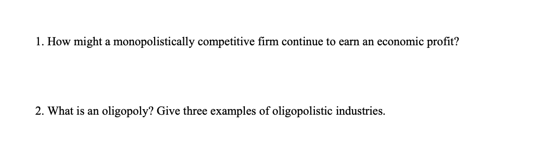 1. How might a monopolistically competitive firm continue to earn an economic profit?
2. What is an oligopoly? Give three examples of oligopolistic industries.
