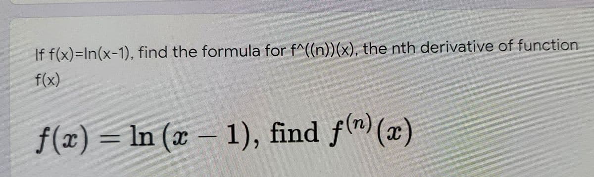 If f(x)=In(x-1), find the formula for f^((n))(x), the nth derivative of function
f(x)
f(x) = ln (x – 1), find f(n) (x)
%3D
