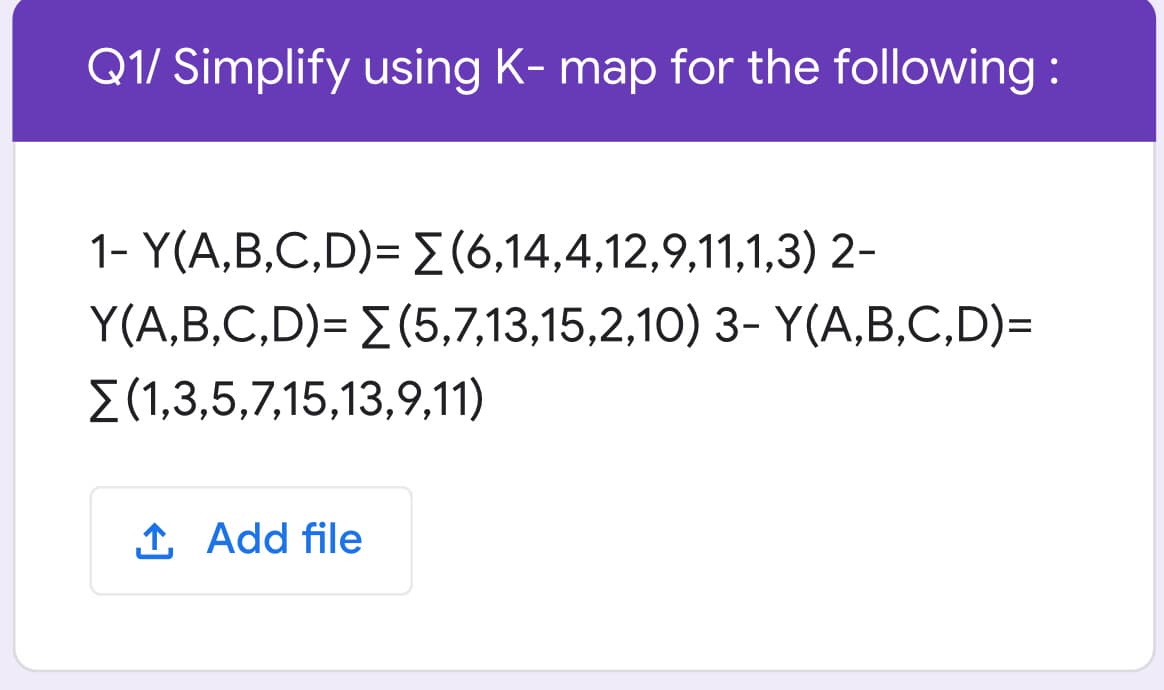 Q1/ Simplify using K- map for the following :
1- Y(A,B,C,D)=(6,14,4,12,9,11,1,3) 2-
Y(A,B,C,D)= (5,7,13,15,2,10) 3- Y(A,B,C,D)=
E (1,3,5,7,15,13,9,11)
1 Add file
