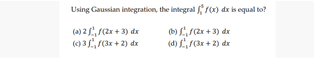 Using Gaussian integration, the integral 5 f(x) dx is equal to?
(a) 2 f₁ f(2x + 3) dx
(b) ff(2x + 3) dx
(c) 3 f, f(3x + 2) dx
(d) f¹, f(3x + 2) dx