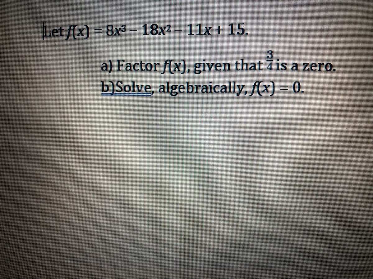 Let f(x) = 8x3 - 18x2 - 11x + 15.
3
a) Factor f(x), given that 4 is a zero.
b)Solve, algebraically, (x) - 0.
