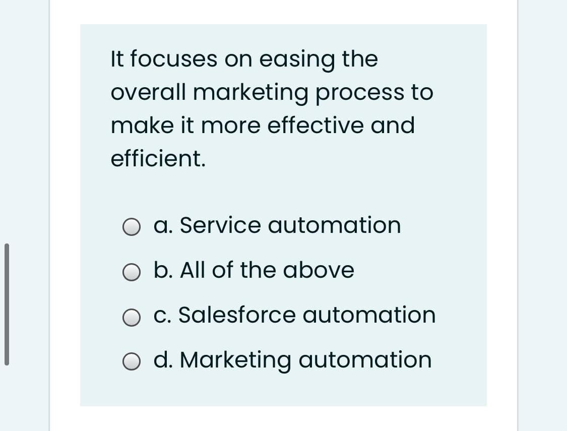 It focuses on easing the
overall marketing process to
make it more effective and
efficient.
O a. Service automation
O b. All of the above
O c. Salesforce automation
O d. Marketing automation
