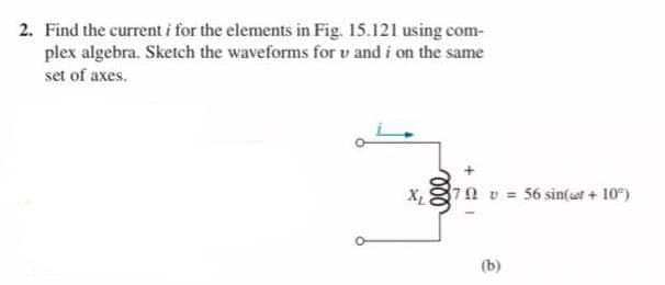 2. Find the current i for the elements in Fig. 15.121 using com-
plex algebra. Sketch the waveforms for v and i on the same
set of axes.
X
370 v = 56 sin(wt + 10")
(b)
ll
