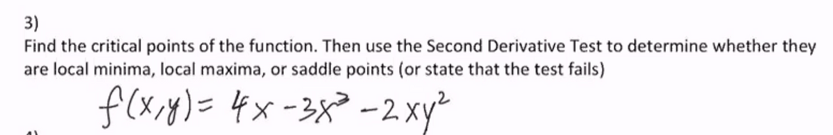 3)
Find the critical points of the function. Then use the Second Derivative Test to determine whether they
are local minima, local maxima, or saddle points (or state that the test fails)
f(x.y)= 4x-3x² -2. xy²
