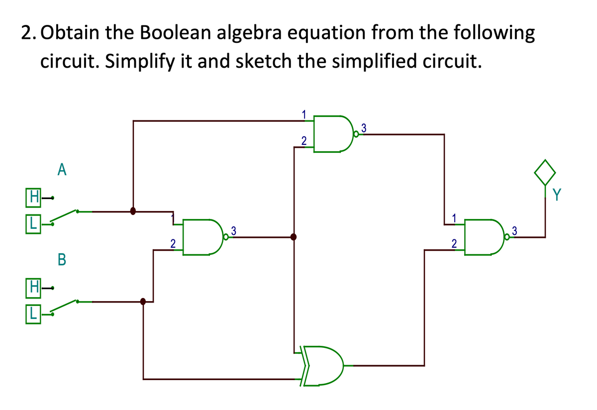 2. Obtain the Boolean algebra equation from the following
circuit. Simplify it and sketch the simplified circuit.
1
3
2
A
Y
3
3
H-
L-
2.
B
