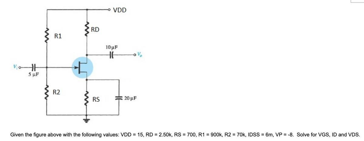 VDD
RD
R1
10 μF
5 µF
R2
RS
: 20 μF
Given the figure above with the following values: VDD = 15, RD = 2.50k, RS = 700, R1 = 900k, R2 = 70k, IDSS = 6m, VP = -8. Solve for VGS, ID and VDS.
%3D
%3D
%3D
%3D

