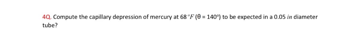 4Q. Compute the capillary depression of mercury at 68 °F (0 = 140°) to be expected in a 0.05 in diameter
tube?