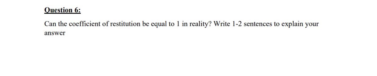 Question 6:
Can the coefficient of restitution be equal to 1 in reality? Write 1-2 sentences to explain your
answer
