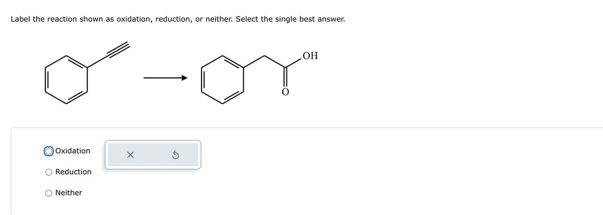 Label the reaction shown as oxidation, reduction, or neither. Select the single best answer.
o-or
OH
Oxidation
Reduction
Neither