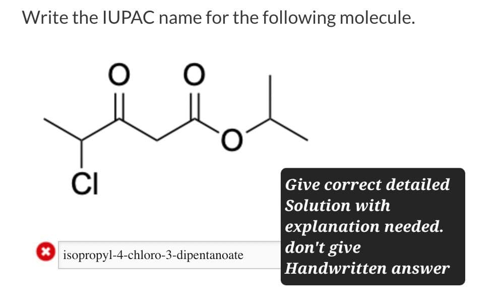 Write the IUPAC name for the following molecule.
0
CI
isopropyl-4-chloro-3-dipentanoate
Give correct detailed
Solution with
explanation needed.
don't give
Handwritten answer