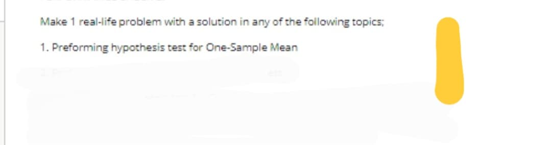 Make 1 real-life problem with a solution in any of the following topics;
1. Preforming hypothesis test for One-Sample Mean
