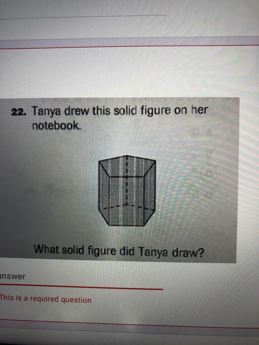 22. Tanya drew this solid figure on her
notebook.
What solid figure did Tanya draw?
answer
This is a required question
