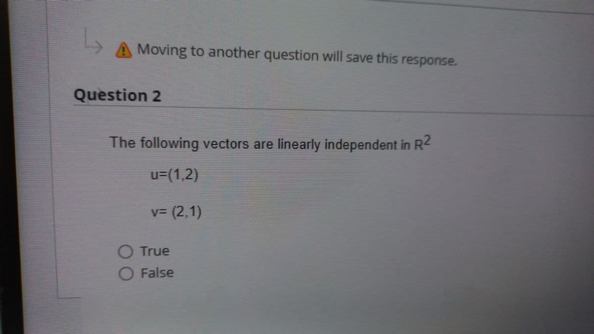 Moving to another question will save this response.
Question 2
The following vectors are linearly independent in R²
u=(1,2)
v=(2,1)
True
False