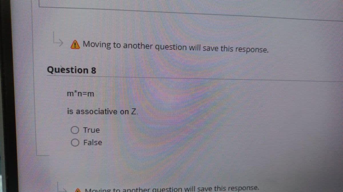 Moving to another question will save this response.
Question 8
m*n=m
is associative on Z.
True
O False
Moving to another question will save this response.