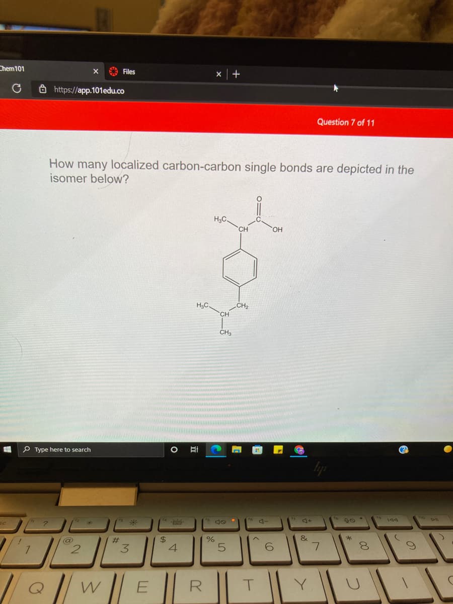Chem101
A Files
8 https://app.101edu.co
Question 7 of 11
How many localized carbon-carbon single bonds are depicted in the
isomer below?
H3C.
CH
HạC
CH2
CH
CH3
P Type here to search
s
&
$
4.
@
23
%
3.
R
