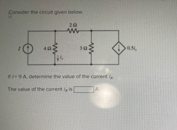 Consider the circuit given below.
I
452
www
14
202
www
392
www
If /= 9 A, determine the value of the current ix.
The value of the current ix is
A.
0.5i,