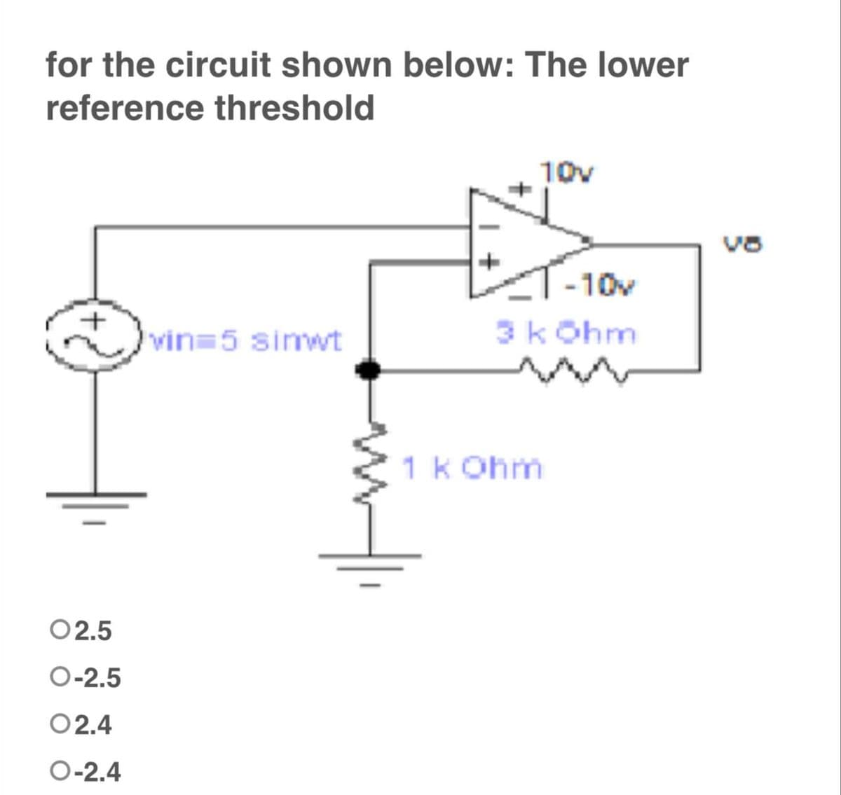 for the circuit shown below: The lower
reference threshold
10v
T-10v
3 kOhm
vin=5 sinwt
02.5
O-2.5
02.4
O-2.4
1 k Ohm