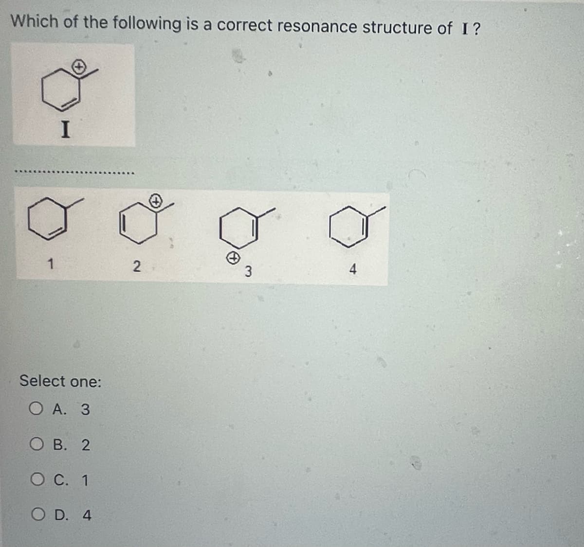 Which of the following is a correct resonance structure of I?
I
Select one:
OA. 3
OB. 2
O C. 1
OD. 4
2
4