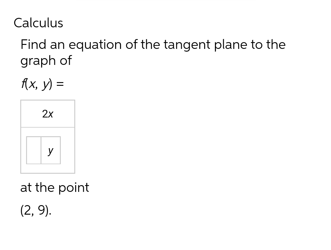 Calculus
Find an equation of the tangent plane to the
graph of
f(x, y) =
2x
y
at the point
(2,9).