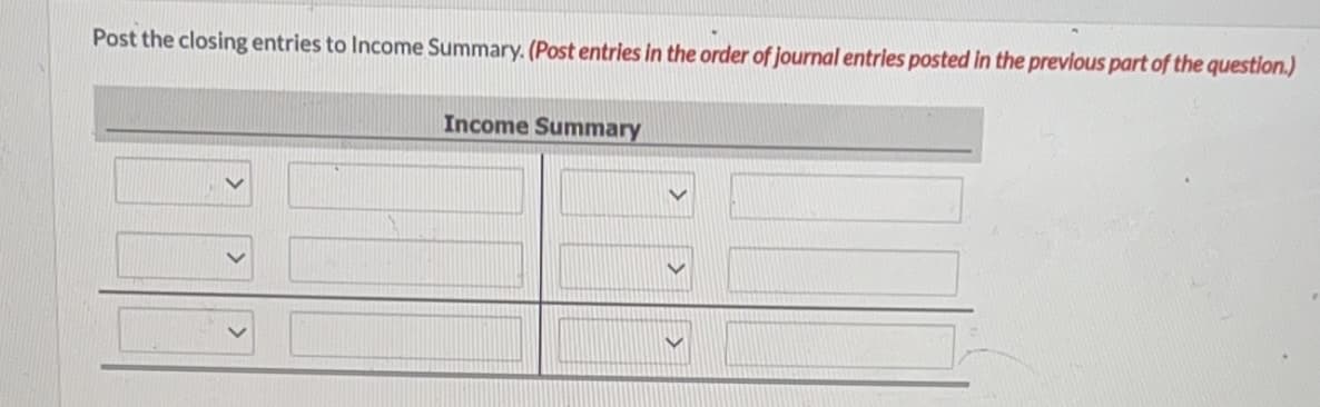 Post the closing entries to Income Summary. (Post entries in the order of journal entries posted in the previous part of the question.)
Income Summary