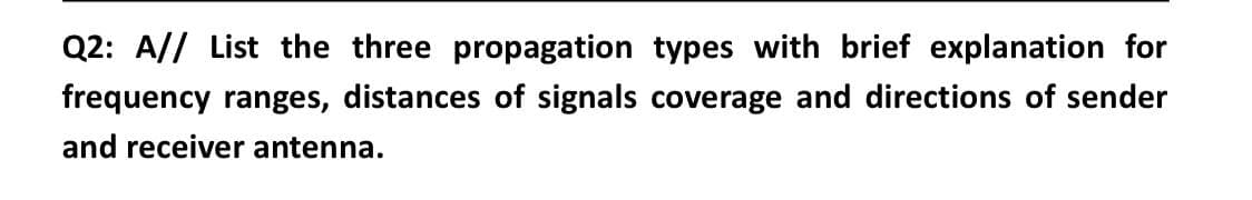 Q2: A// List the three propagation types with brief explanation for
frequency ranges, distances of signals coverage and directions of sender
and receiver antenna.