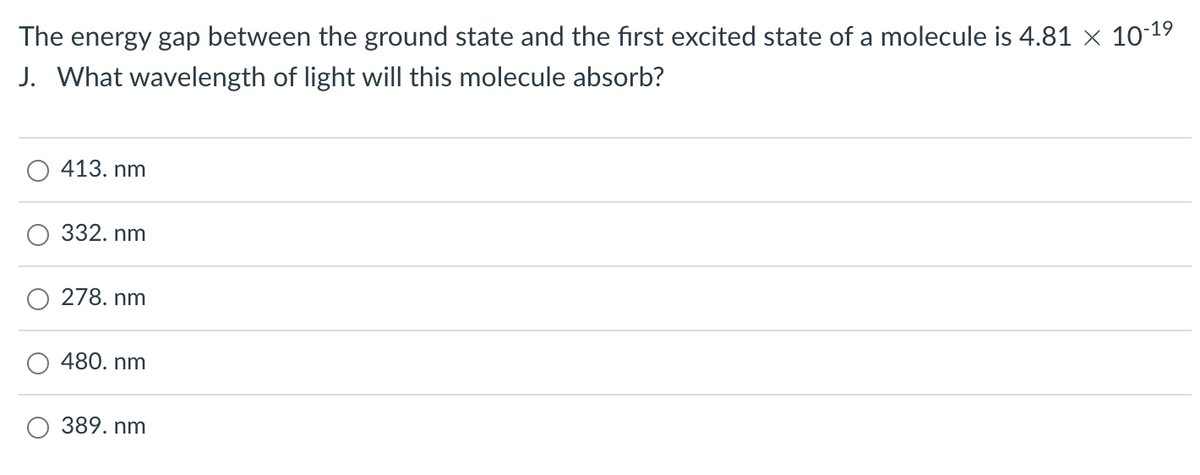 The energy gap between the ground state and the first excited state of a molecule is 4.81 × 10-1⁹
J. What wavelength of light will this molecule absorb?
413. nm
332. nm
278. nm
480. nm
389. nm