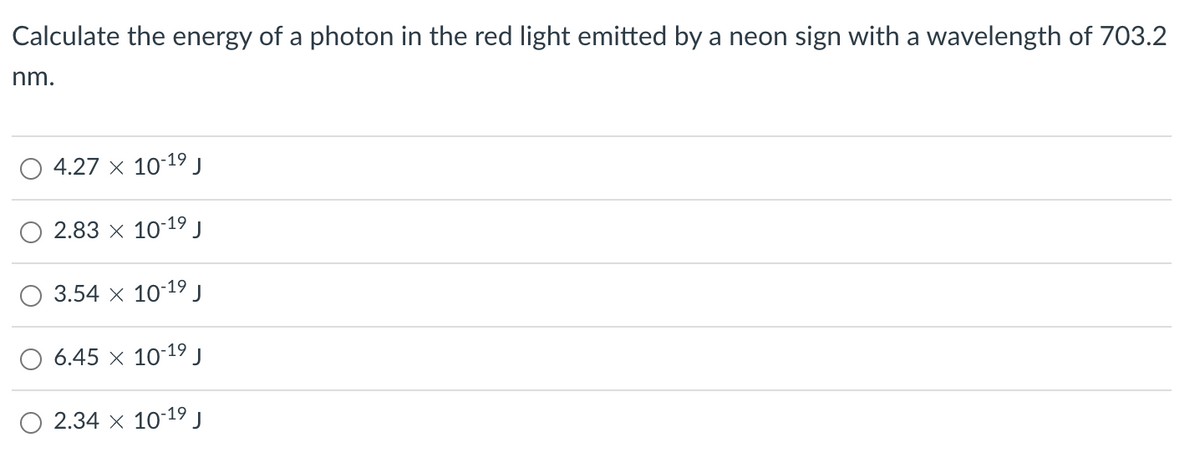 Calculate the energy of a photon in the red light emitted by a neon sign with a wavelength of 703.2
nm.
4.27 x 10-1⁹ J
-19
2.83 x 107 J
3.54 x 10-1⁹ J
19
6.45 × 10-19 J
2.34 x 10-19 J