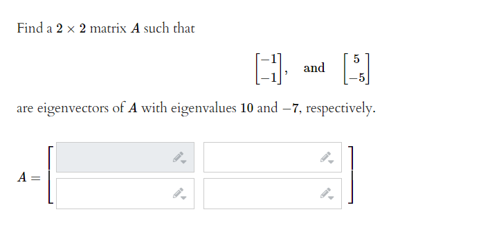 Find a 2 x 2 matrix A such that
and
are eigenvectors of A with eigenvalues 10 and –7, respectively.
A =
