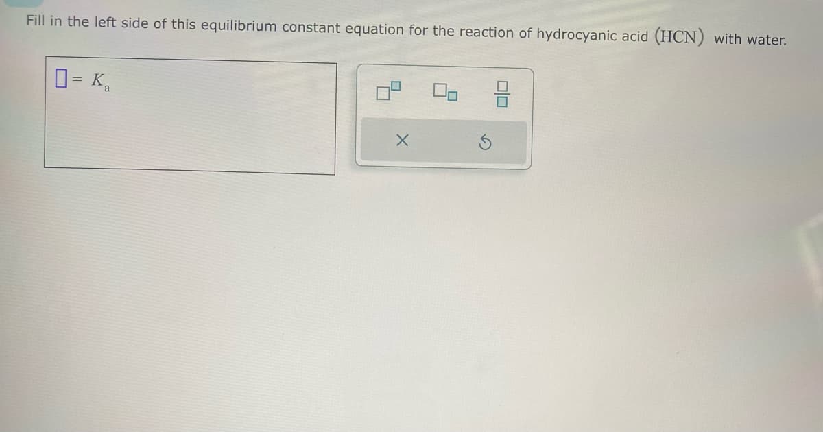 Fill in the left side of this equilibrium constant equation for the reaction of hydrocyanic acid (HCN) with water.
= Ka