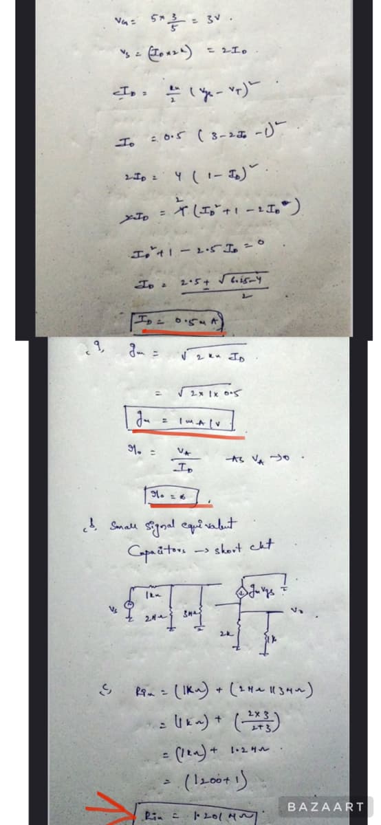 9,
Va= 5*3=3V
V =
<ID = = (y₁ - VT)
To
V₂
= 0.5 (3-2-1)
2 ID = 4 (1- ID).
XID =
Ipa
I0²41 -2.5 1₂ = 0
ID
gm =
J-
1. =
= 210
X(56+1-15)
2.5+ √6.15-y
0.5m
2
√ ₂ kn ID
√2x 1x 0.5
V
ID
H. = 6
cd. Small signal equivalent
Capacitors
-AS VADO.
-> short cut
120
HI
2k
Jer
Rin = (IK) + (24~ 1134~)
(1 km) + (2X3)
(len) + 1.241
(1200+1)
Rin = 1·2014~:
BAZAART