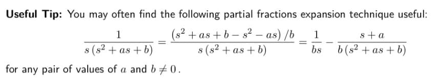 Useful Tip: You may often find the following partial fractions expansion technique useful:
1
(s²+as+b-s² — as) /b 1
s (s² +as+b)
s (s² +as+b)
bs
for any pair of values of a and b / 0.
=
s+a
b(s²+as+b)