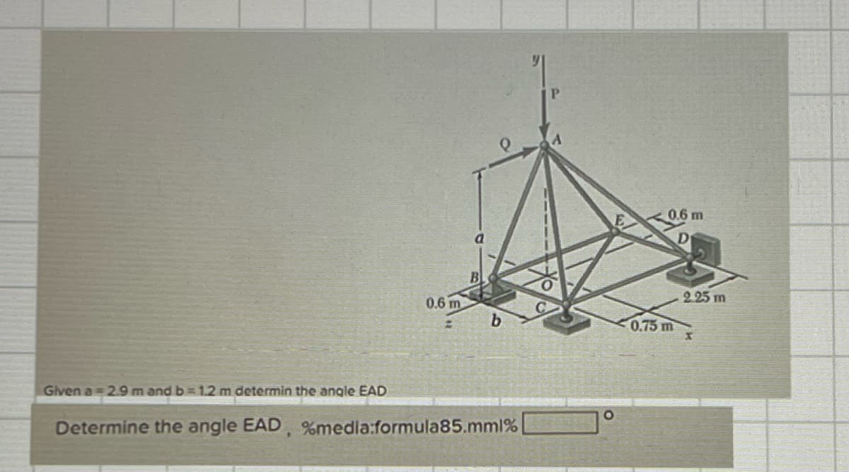 0.6 m
B
Given a 2.9 m and b=1.2 m determin the angle EAD
Determine the angle EAD, %media:formula85.mml%
P
O
0.75 m
m
2.25 m