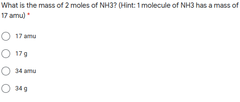 What is the mass of 2 moles of NH3? (Hint: 1 molecule of NH3 has a mass of
17 amu) *
O 17 amu
O 17 g
O 34 amu
O 34 g
