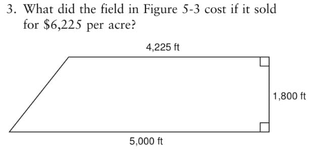 3. What did the field in Figure 5-3 cost if it sold
for $6,225 per acre?
4,225 ft
1,800 ft
5,000 ft
