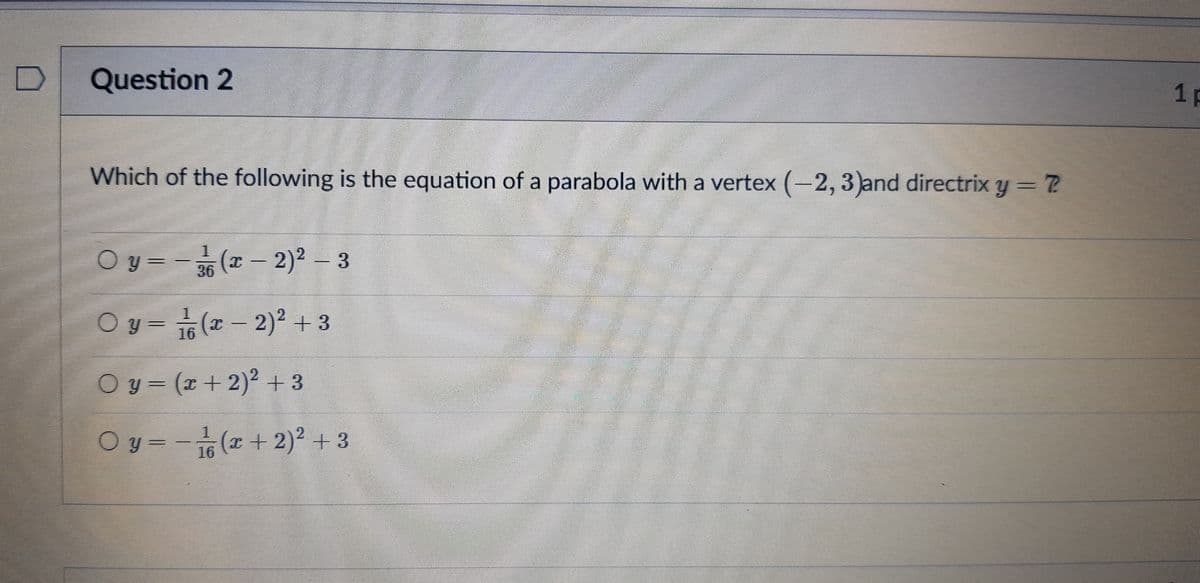 Question 2
1 p
Which of the following is the equation of a parabola with a vertex (-2, 3)and directrix y = 7?
Oy= -(- 2) – 3
1.
(x-2)2 - 3
Oy= 습
(x-2)2+3
16
O y = (x + 2) + 3
Oy=-(+ 2) + 3
16
