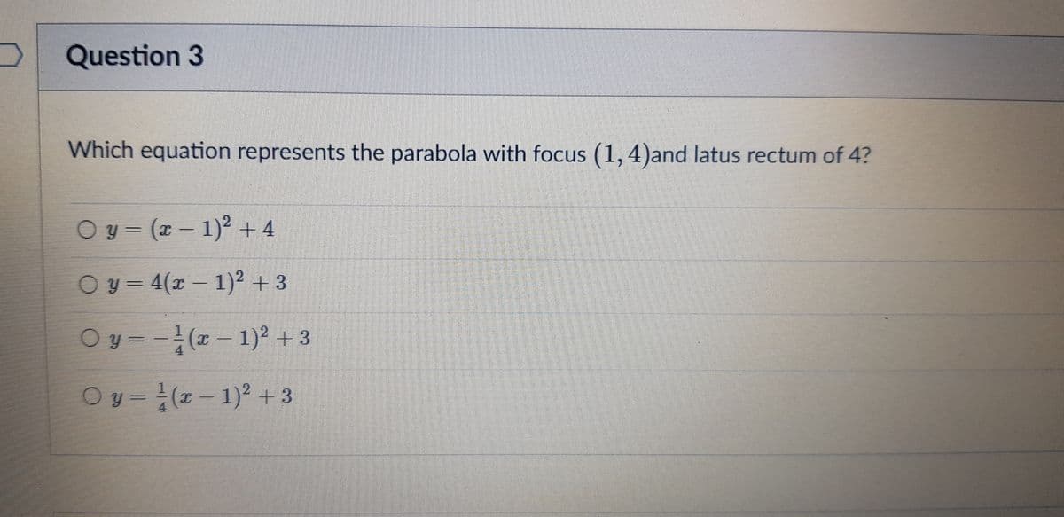 Question 3
Which equation represents the parabola with focus (1, 4)and latus rectum of 4?
O y = (x – 1)² + 4
O y = 4(x – 1)² + 3
Oy =-(x- 1)² + 3
Oy = (x- 1)2 + 3
