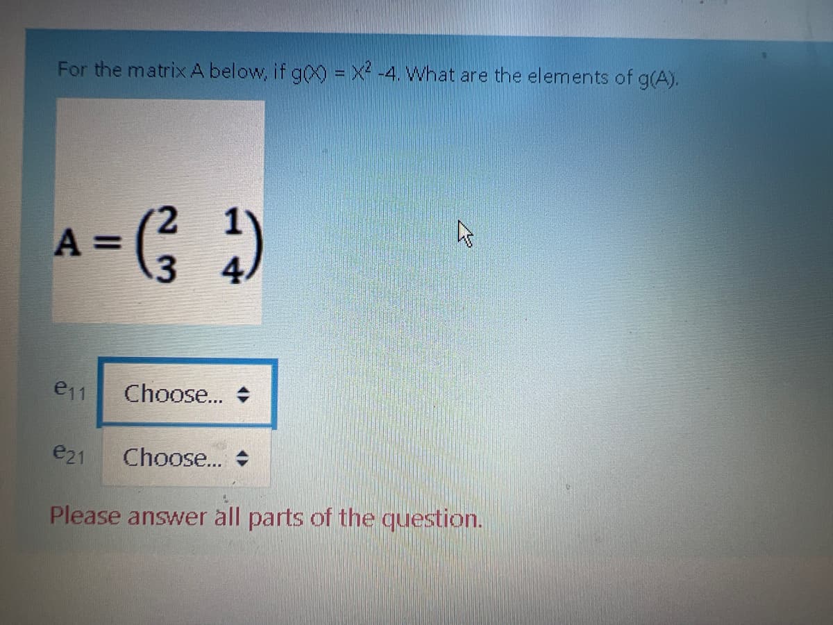 For the matrixA below, if g(X) = x² -4. What are the elements of g(A).
2.
A =
4.
e11
Choose.. +
e21
Choose.. +
Please answer all parts of the question.
