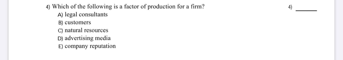 4) Which of the following is a factor of production for a firm?
A) legal consultants
B) customers
C) natural resources
D) advertising media
E) company reputation
