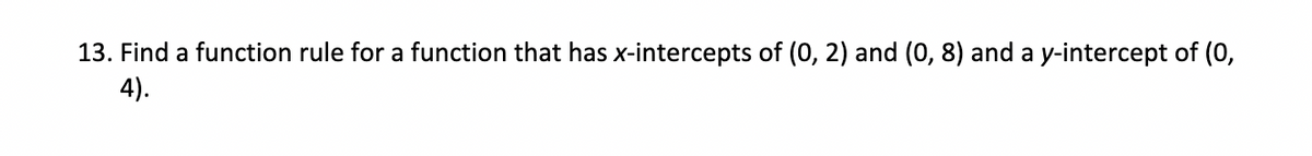 13. Find a function rule for a function that has x-intercepts of (0, 2) and (0, 8) and a y-intercept of (0,
4).
